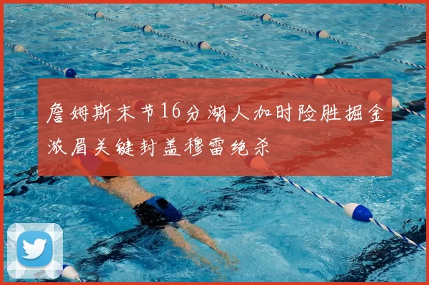 詹姆斯末节16分湖人加时险胜掘金浓眉关键封盖穆雷绝杀