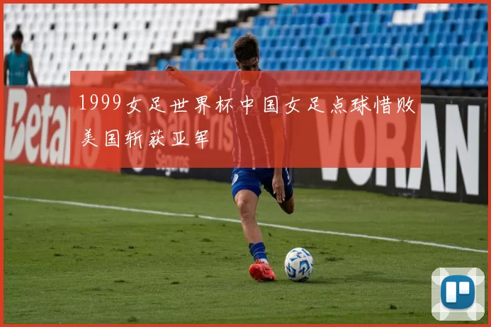 1999女足世界杯中国女足点球惜败美国斩获亚军