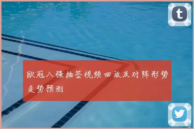 欧冠八强抽签视频回放及对阵形势走势预测