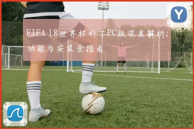 FIFA 18世界杯补丁PC版深度解析：功能与安装全指南