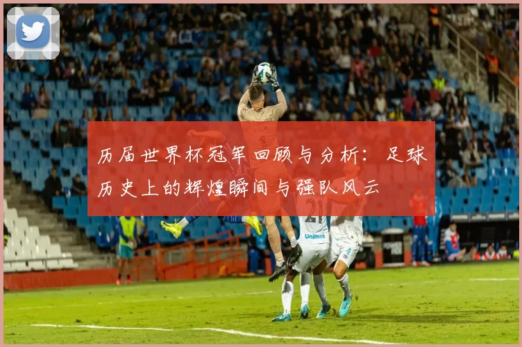 历届世界杯冠军回顾与分析：足球历史上的辉煌瞬间与强队风云