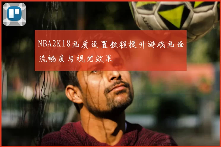 NBA2K18画质设置教程提升游戏画面流畅度与视觉效果