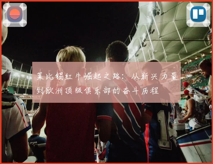 莱比锡红牛崛起之路：从新兴力量到欧洲顶级俱乐部的奋斗历程