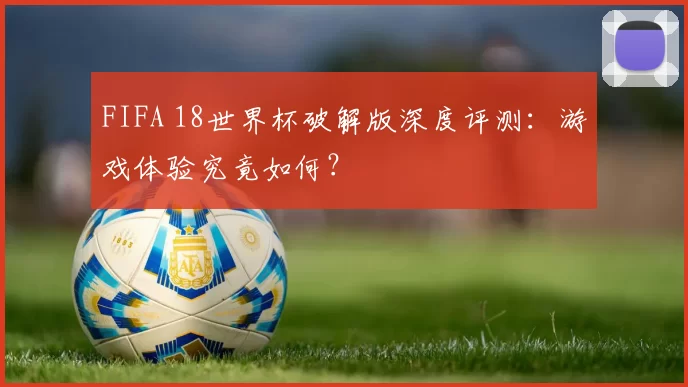 FIFA 18世界杯破解版深度评测：游戏体验究竟如何？