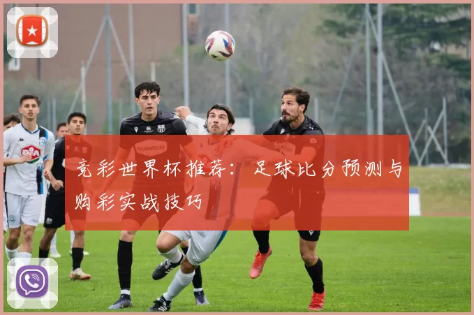 竞彩世界杯推荐：足球比分预测与购彩实战技巧