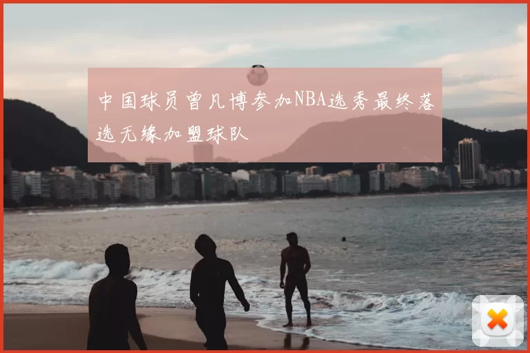 中国球员曾凡博参加NBA选秀最终落选无缘加盟球队