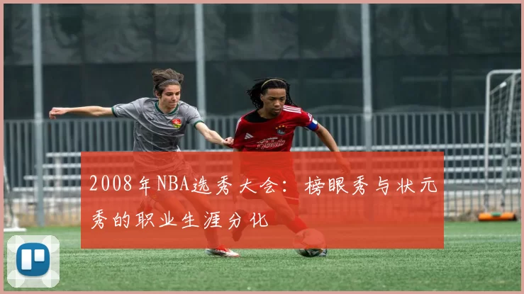 2008年NBA选秀大会：榜眼秀与状元秀的职业生涯分化