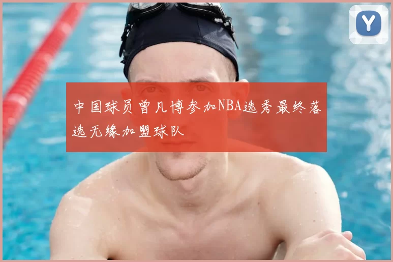 中国球员曾凡博参加NBA选秀最终落选无缘加盟球队