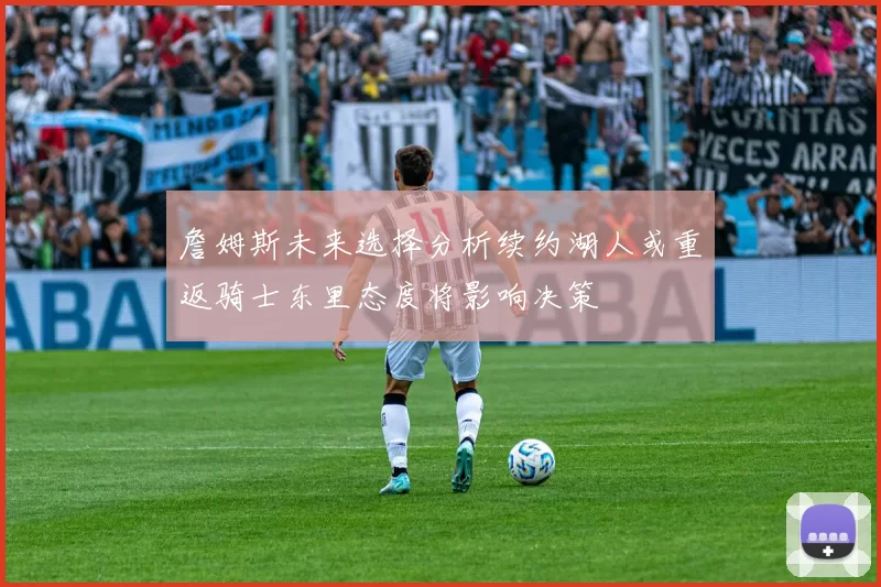 詹姆斯未来选择分析续约湖人或重返骑士东里态度将影响决策