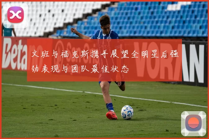 文班与福克斯携手展望全明星后强劲表现与团队最佳状态