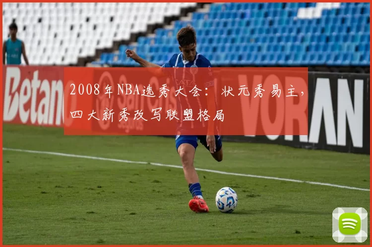 2008年NBA选秀大会:状元秀易主,四大新秀改写联盟格局