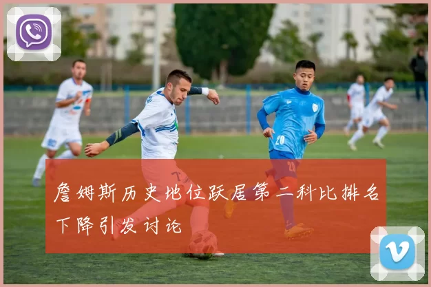 詹姆斯历史地位跃居第二科比排名下降引发讨论
