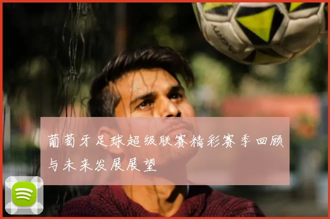 葡萄牙足球超级联赛精彩赛季回顾与未来发展展望