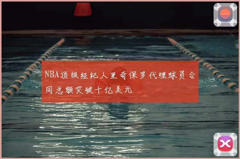 NBA顶级经纪人里奇保罗代理球员合同总额突破十亿美元