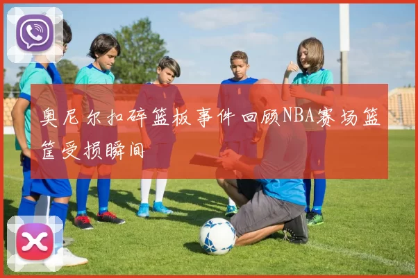奥尼尔扣碎篮板事件回顾NBA赛场篮筐受损瞬间