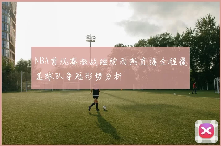 NBA常规赛激战继续雨燕直播全程覆盖球队争冠形势分析
