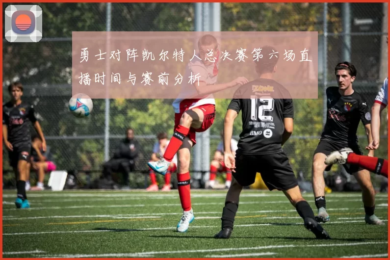 勇士对阵凯尔特人总决赛第六场直播时间与赛前分析