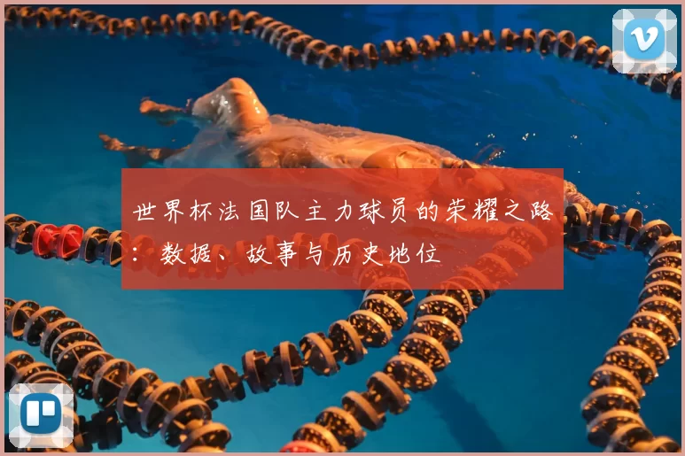 世界杯法国队主力球员的荣耀之路：数据、故事与历史地位
