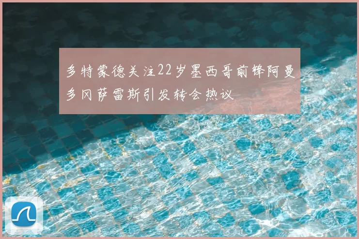 多特蒙德关注22岁墨西哥前锋阿曼多冈萨雷斯引发转会热议