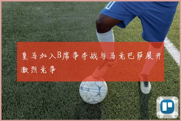 皇马加入B席争夺战与马竞巴萨展开激烈竞争