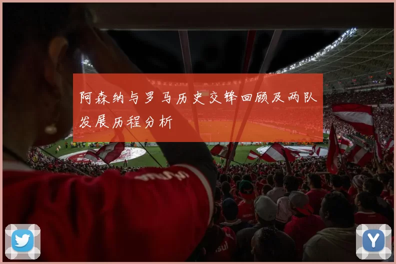 阿森纳与罗马历史交锋回顾及两队发展历程分析
