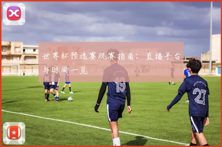 世界杯预选赛观赛指南：直播平台与时间一览