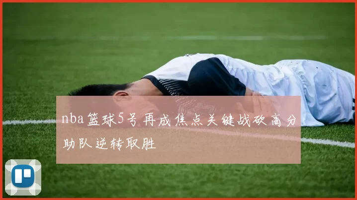 nba篮球5号再成焦点关键战砍高分助队逆转取胜