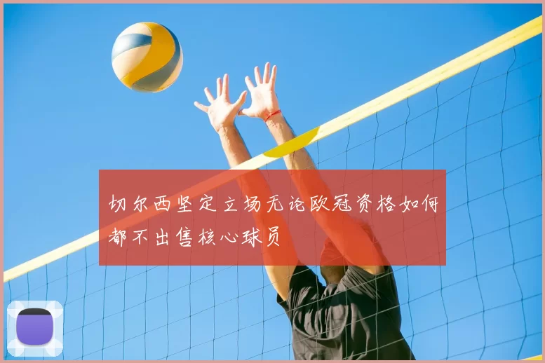 切尔西坚定立场无论欧冠资格如何都不出售核心球员