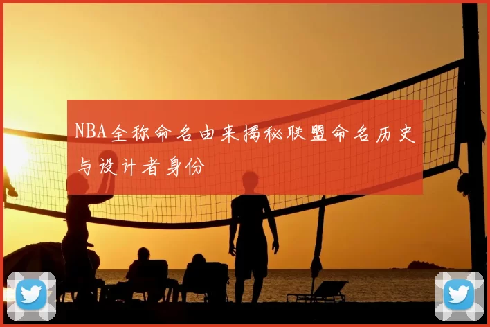 NBA全称命名由来揭秘联盟命名历史与设计者身份