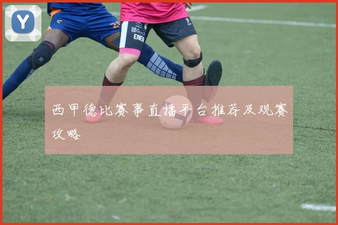 西甲德比赛事直播平台推荐及观赛攻略