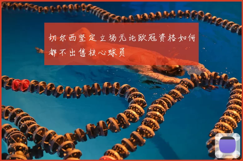 切尔西坚定立场无论欧冠资格如何都不出售核心球员