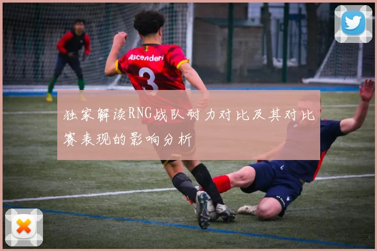独家解读RNG战队耐力对比及其对比赛表现的影响分析