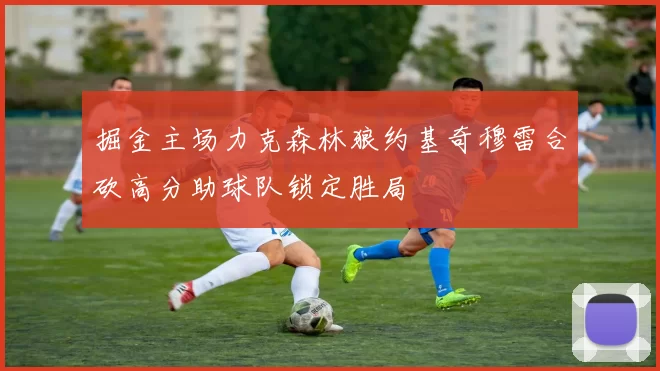 掘金主场力克森林狼约基奇穆雷合砍高分助球队锁定胜局
