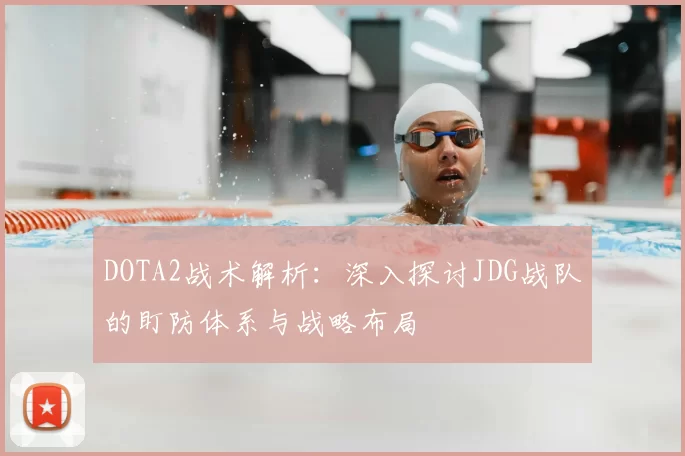 DOTA2战术解析：深入探讨JDG战队的盯防体系与战略布局