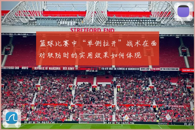 篮球比赛中“单侧拉开”战术在面对联防时的实用效果如何体现