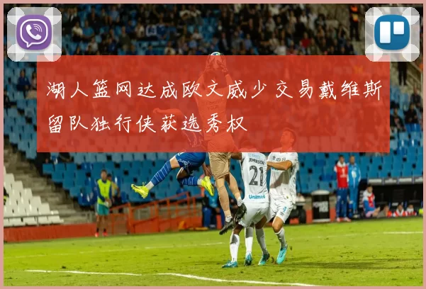 湖人篮网达成欧文威少交易戴维斯留队独行侠获选秀权