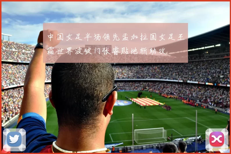 中国女足半场领先孟加拉国女足王霜世界波破门张睿贴地斩助攻