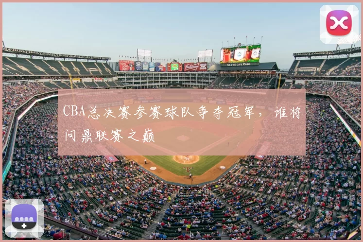 CBA总决赛参赛球队争夺冠军，谁将问鼎联赛之巅