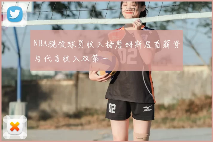 NBA现役球员收入榜詹姆斯居首薪资与代言收入双第一