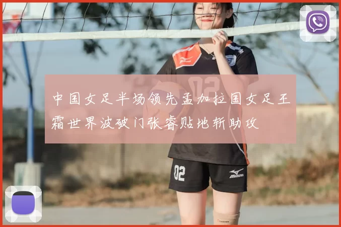 中国女足半场领先孟加拉国女足王霜世界波破门张睿贴地斩助攻