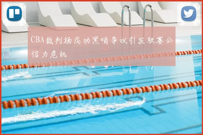 CBA裁判杨茂功黑哨争议引发联赛公信力危机
