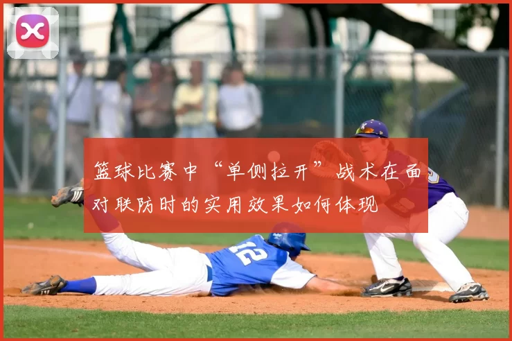 篮球比赛中“单侧拉开”战术在面对联防时的实用效果如何体现