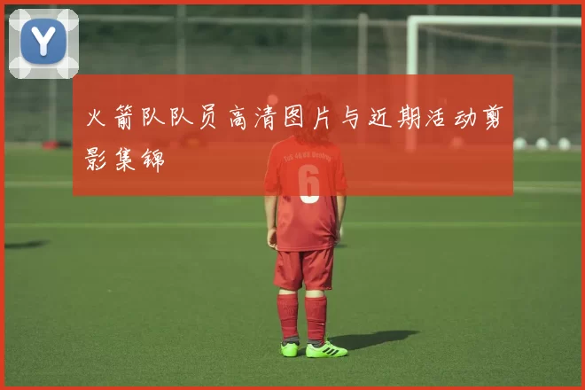 火箭队队员高清图片与近期活动剪影集锦