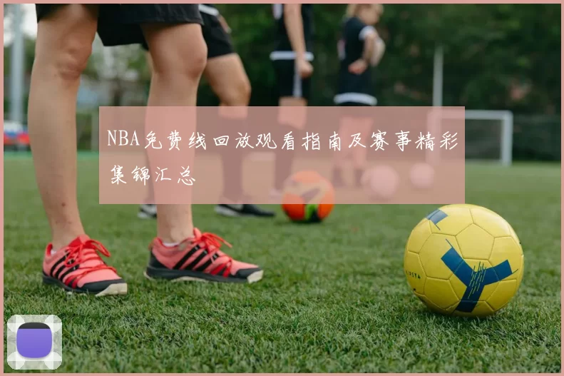 NBA免费线回放观看指南及赛事精彩集锦汇总