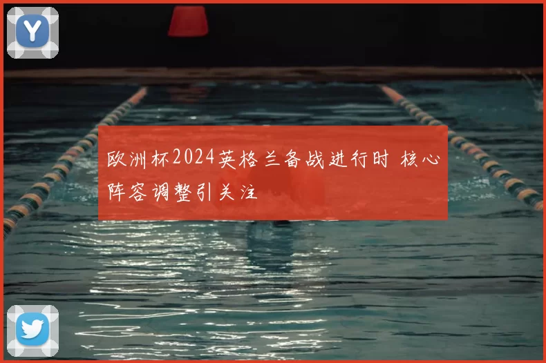 欧洲杯2024英格兰备战进行时 核心阵容调整引关注