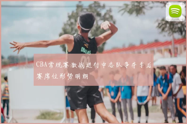 CBA常规赛激战进行中各队争夺季后赛席位形势明朗