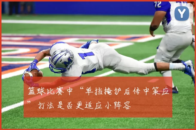 篮球比赛中“单挡掩护后传中策应”打法是否更适应小阵容