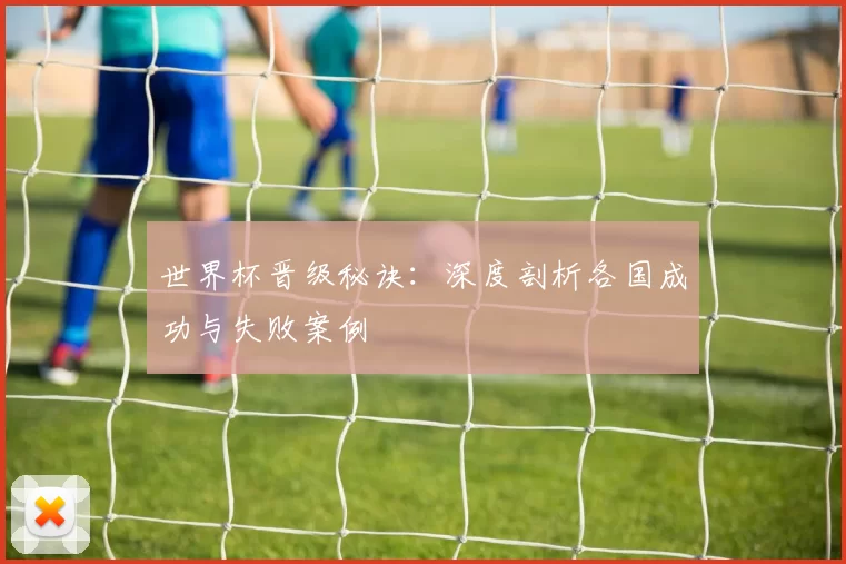 世界杯晋级秘诀：深度剖析各国成功与失败案例
