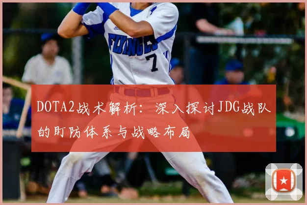 DOTA2战术解析：深入探讨JDG战队的盯防体系与战略布局