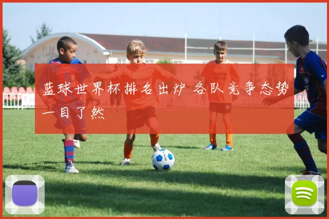 蓝球世界杯排名出炉 各队竞争态势一目了然